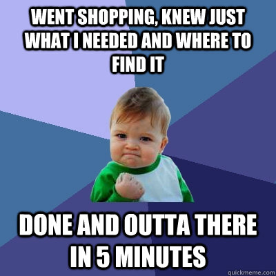 Went shopping, knew just what I needed and where to find it Done and outta there in 5 minutes  Success Kid