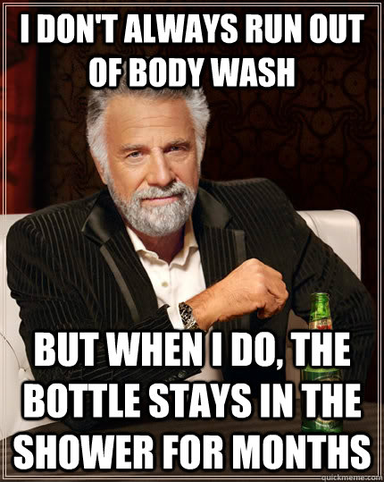 I don't always run out of body wash but when I do, the bottle stays in the shower for months  The Most Interesting Man In The World