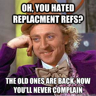 Oh, you hated replacment refs? the old ones are back, now you'll never complain  Condescending Wonka