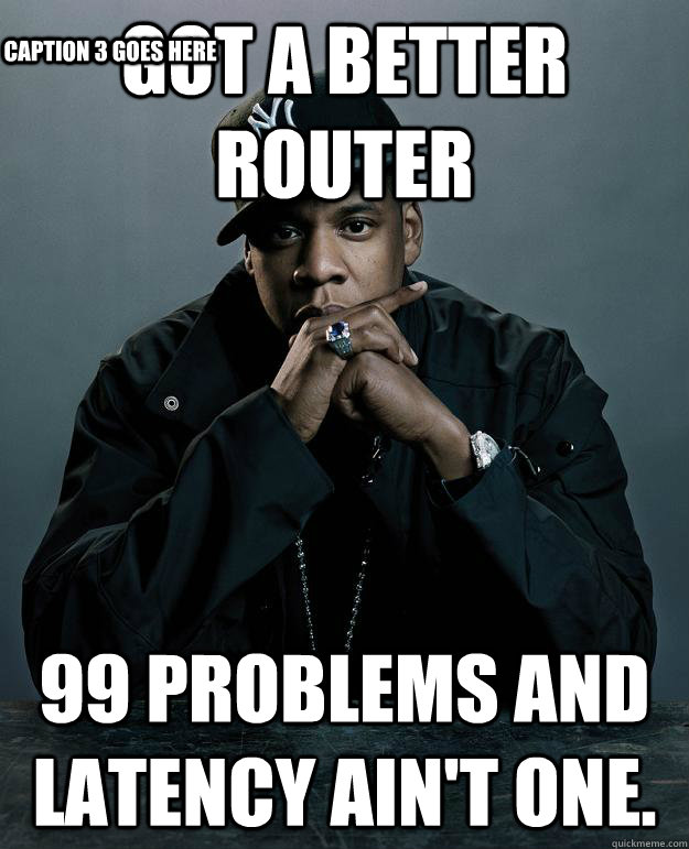 Got a better router 99 problems and latency ain't one.   Caption 3 goes here  Jay Z Problems