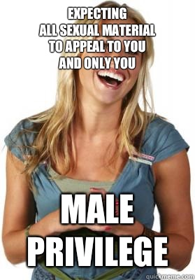 Expecting 
all sexual Material 
to appeal to you
And only you Male
Privilege  Friend Zone Fiona