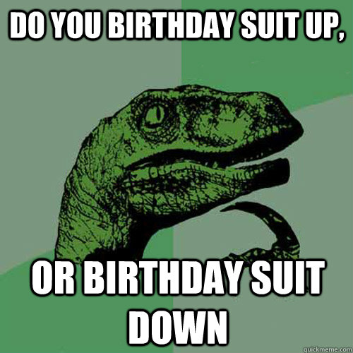 DO YOU BIRTHDAY SUIT UP, OR BIRTHDAY SUIT DOWN  Philosoraptor