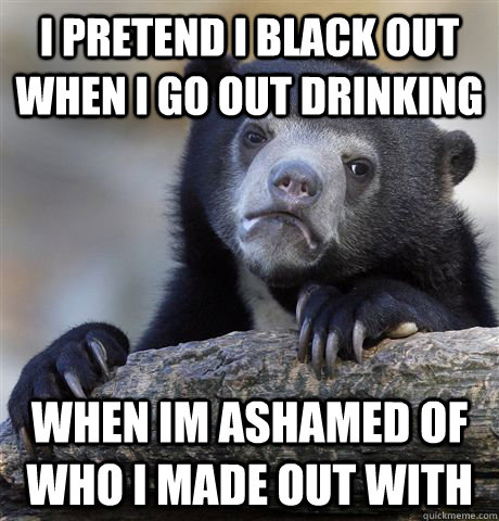 I pretend I black out when I go out drinking when im ashamed of who i made out with - I pretend I black out when I go out drinking when im ashamed of who i made out with  Misc