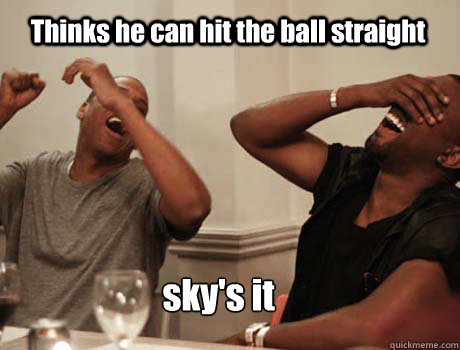 Thinks he can hit the ball straight sky's it  Jay-Z and Kanye West laughing