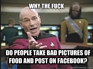 why the fuck do people take bad pictures of food and post on facebook?  Annoyed Picard