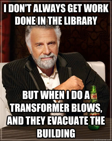 I don't always get work done in the library but when I do a transformer blows, and they evacuate the building  The Most Interesting Man In The World