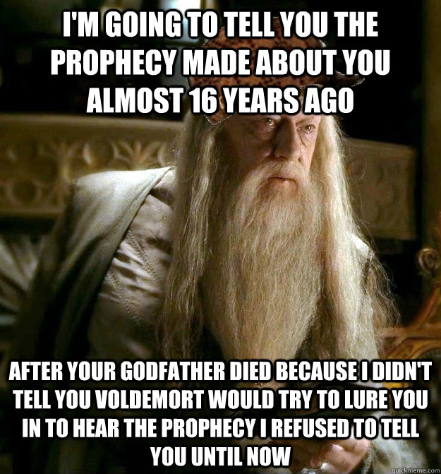 i'm going to tell you the prophecy made about you almost 16 years ago after your godfather died because i didn't tell you voldemort would try to lure you in to hear the prophecy i refused to tell you until now - i'm going to tell you the prophecy made about you almost 16 years ago after your godfather died because i didn't tell you voldemort would try to lure you in to hear the prophecy i refused to tell you until now  Scumbag Dumbledore