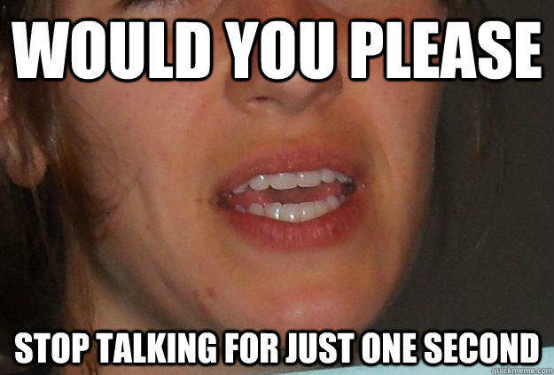 Would you please  Stop Talking for just one second   Non-stop Talking