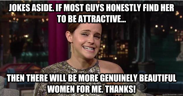 Jokes aside. If most guys honestly find her to be attractive... Then there will be more genuinely beautiful women for me. Thanks!  Emma Watson Troll