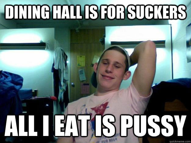 dining hall is for suckers all i eat is pussy  