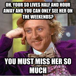 Oh, your SO lives half and hour away and you can only see her on the weekends? You must miss her so much - Oh, your SO lives half and hour away and you can only see her on the weekends? You must miss her so much  Condescending Wonka