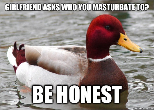 Girlfriend asks who you masturbate to?
 Be honest  Malicious Advice Mallard