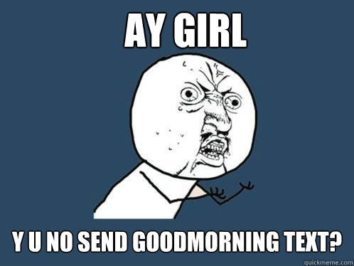 Ay Girl Y U NO send goodmorning text?  Y U No