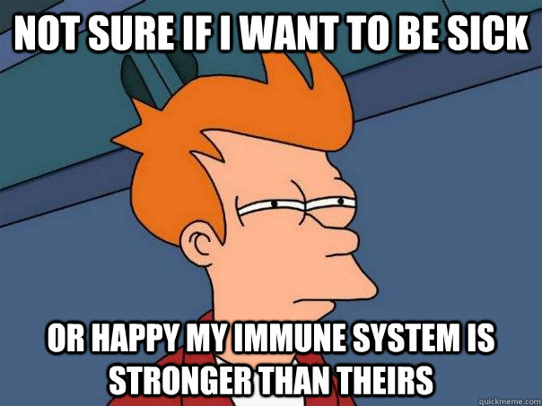 Not sure if I want to be sick Or happy my immune system is stronger than theirs - Not sure if I want to be sick Or happy my immune system is stronger than theirs  Futurama Fry