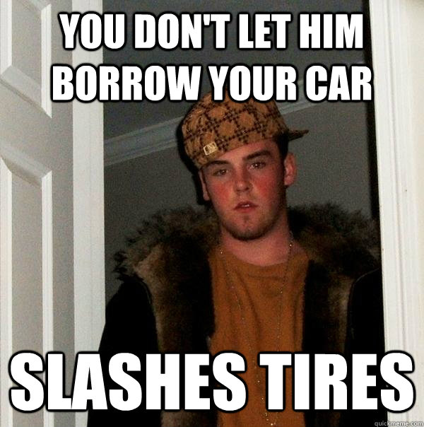 You don't let him borrow your car slashes tires - You don't let him borrow your car slashes tires  Scumbag Steve