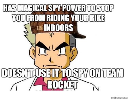 Has magical spy power to stop you from riding your bike indoors Doesn't use it to spy on team rocket  - Has magical spy power to stop you from riding your bike indoors Doesn't use it to spy on team rocket   Scumbag Professor Oak