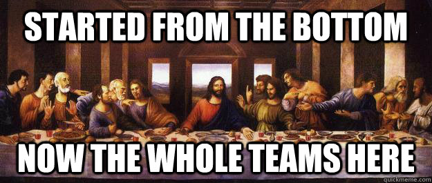 Started from the bottom now the whole teams here  started from the bottom