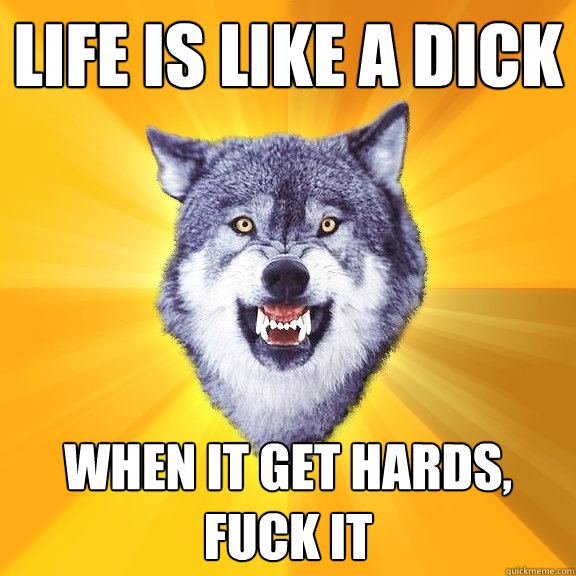 life is like a dick when it get hards, fuck it  Courage Wolf