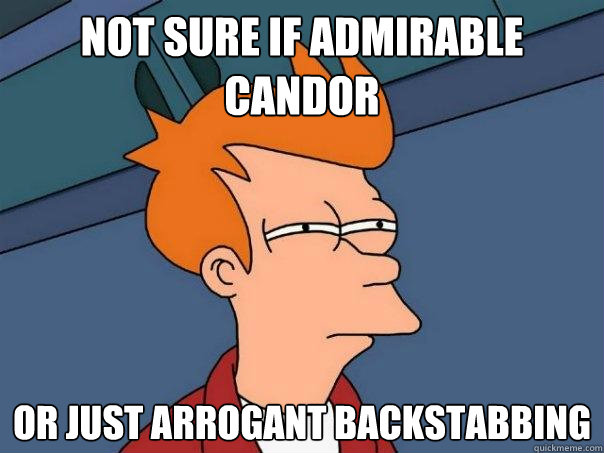 not sure if admirable candor  Or just arrogant backstabbing  Futurama Fry