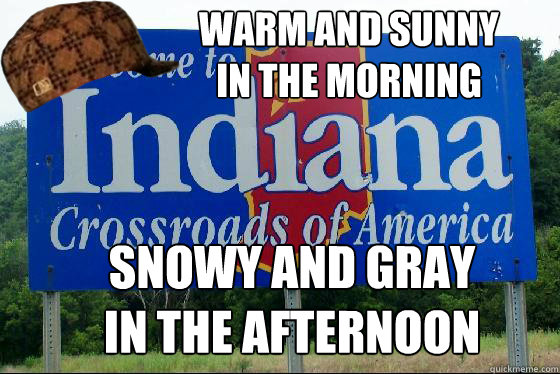 warm and sunny 
in the morning snowy and gray
in the afternoon - warm and sunny 
in the morning snowy and gray
in the afternoon  Scumbag Indiana