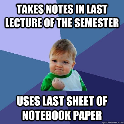 Takes notes in last lecture of the semester uses last sheet of notebook paper  Success Kid