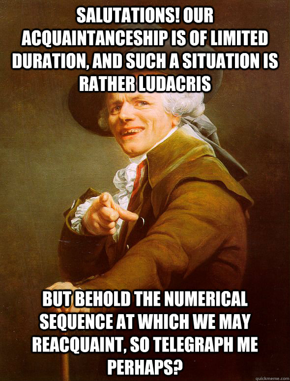 Salutations! Our acquaintanceship is of limited duration, and such a situation is rather ludacris But behold the numerical sequence at which we may reacquaint, so telegraph me perhaps? - Salutations! Our acquaintanceship is of limited duration, and such a situation is rather ludacris But behold the numerical sequence at which we may reacquaint, so telegraph me perhaps?  Joseph Ducreux