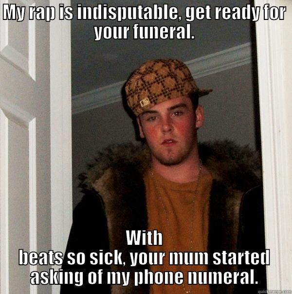 MY RAP IS INDISPUTABLE, GET READY FOR YOUR FUNERAL. WITH BEATS SO SICK, YOUR MUM STARTED ASKING OF MY PHONE NUMERAL. Scumbag Steve