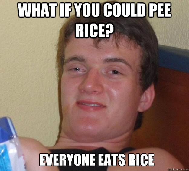 What if you could pee rice? Everyone eats rice   10 Guy
