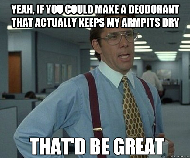 yeah, If you could make a deodorant that actually keeps my armpits dry  that'd be great   that would be great