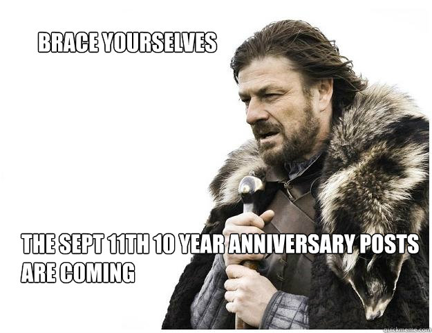     Brace yourselves






the Sept 11th 10 year anniversary posts are coming  Imminent Ned