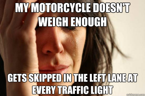 My Motorcycle doesn't weigh enough gets skipped in the left lane at every traffic light - My Motorcycle doesn't weigh enough gets skipped in the left lane at every traffic light  First World Problems