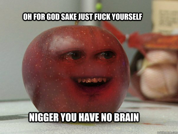 Oh For god sake just fuck yourself  Nigger You Have no Brain - Oh For god sake just fuck yourself  Nigger You Have no Brain  Apple swear