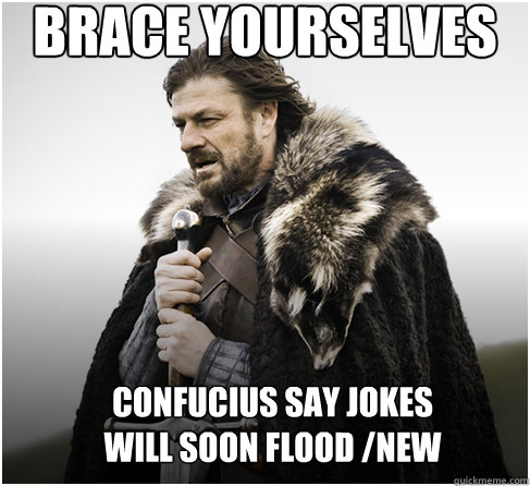 brace yourselves CONFUCIUS SAY JOKES
WILL SOON FLOOD /NEW  Imminent Ned better