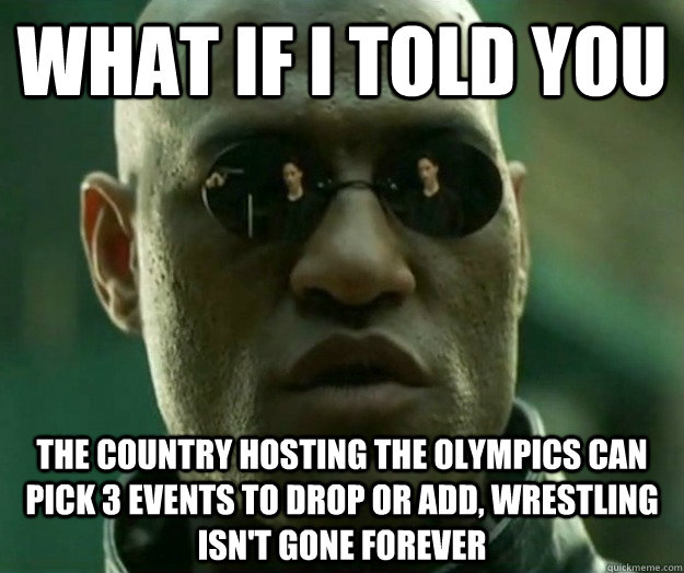 WHAT IF I TOLD YOU The country hosting the Olympics can pick 3 events to drop or add, wrestling isn't gone forever - WHAT IF I TOLD YOU The country hosting the Olympics can pick 3 events to drop or add, wrestling isn't gone forever  Hi- Res Matrix Morpheus