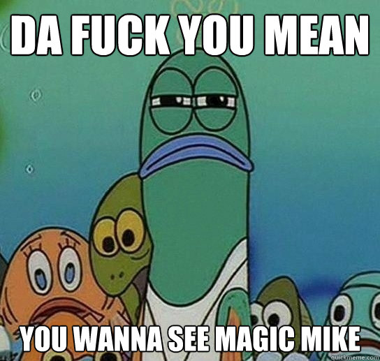 DA FUCK you mean you wanna see magic mike  Serious fish SpongeBob