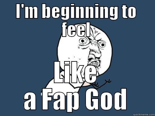Fap God - I'M BEGINNING TO FEEL LIKE A FAP GOD Y U No
