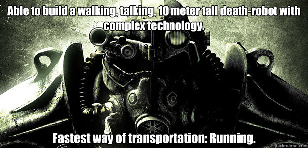 Able to build a walking, talking, 10 meter tall death-robot with complex technology. Fastest way of transportation: Running. - Able to build a walking, talking, 10 meter tall death-robot with complex technology. Fastest way of transportation: Running.  Hardcore Fallout 3