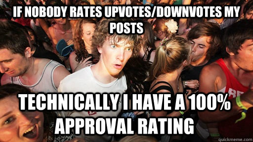 If nobody rates upvotes/downvotes my posts Technically I have a 100% approval rating  Sudden Clarity Clarence
