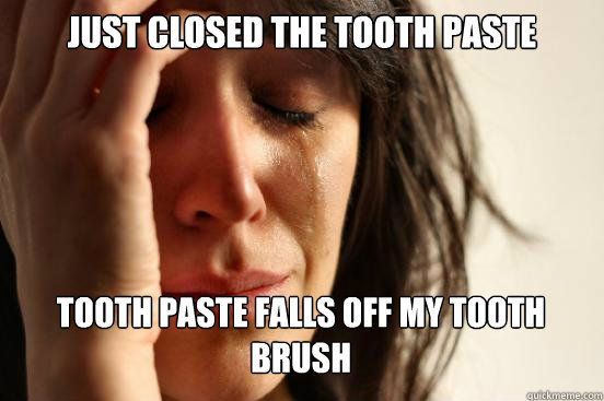 just closed the tooth paste 
 tooth paste falls off my tooth brush Caption 3 goes here  First World Problems