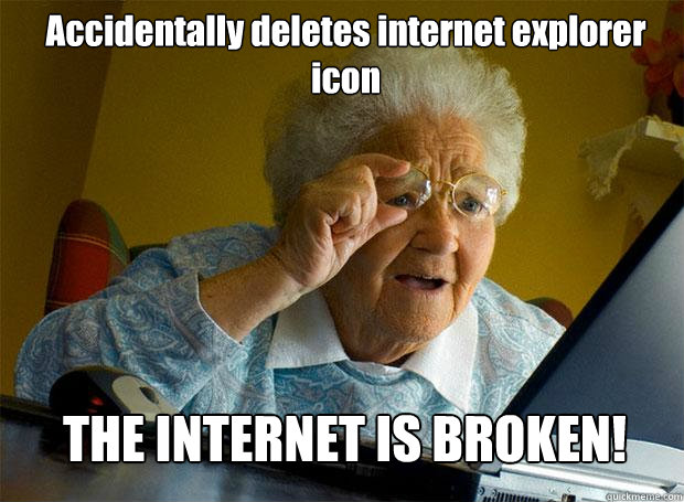 Accidentally deletes internet explorer icon THE INTERNET IS BROKEN!  Grandma finds the Internet