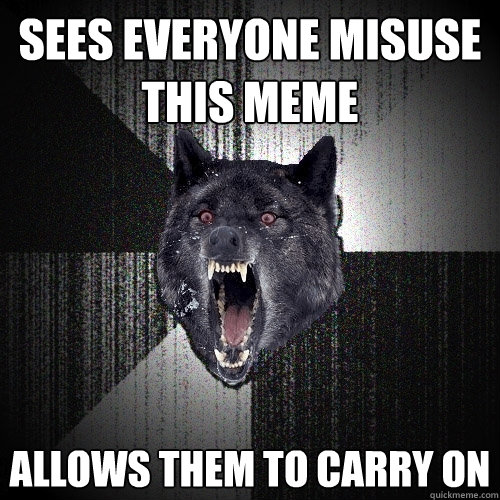 Sees everyone misuse this meme Allows them to carry on   Insanity Wolf