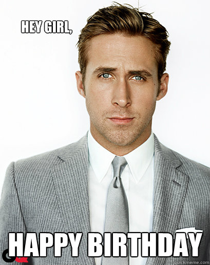 Hey girl, happy birthday
  Ryan Gosling