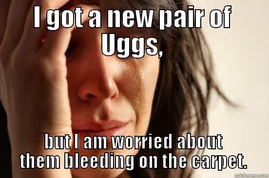 I GOT A NEW PAIR OF UGGS, BUT I AM WORRIED ABOUT THEM BLEEDING ON THE CARPET. First World Problems