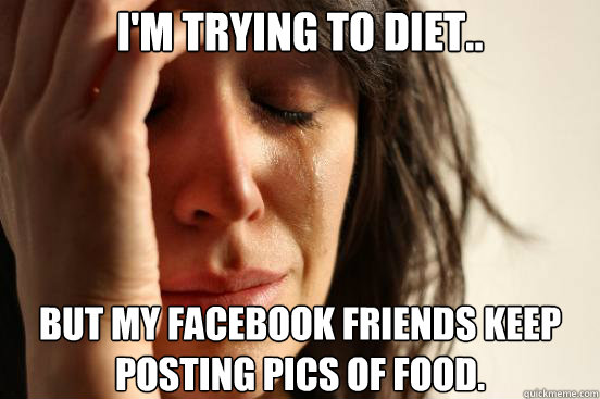 I'm trying to diet.. But my Facebook friends keep posting pics of food.  First World Problems