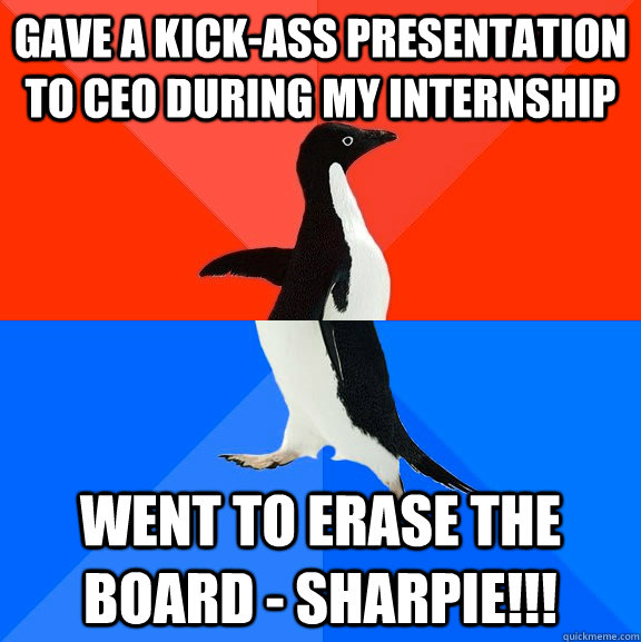 Gave a kick-ass presentation to CEO during my internship Went to erase the board - Sharpie!!!  Socially Awesome Awkward Penguin