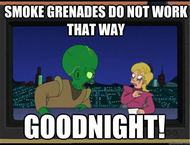 Smoke grenades do not work that way Goodnight!  