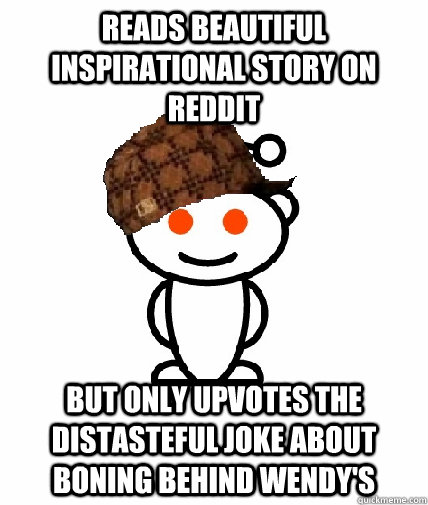 Reads beautiful inspirational story on reddit but only upvotes the distasteful joke about boning behind wendy's  Scumbag Redditor