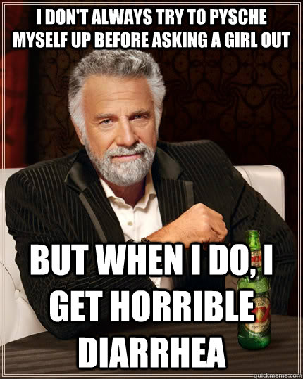 I don't always try to pysche myself up before asking a girl out but when I do, I get horrible diarrhea  The Most Interesting Man In The World