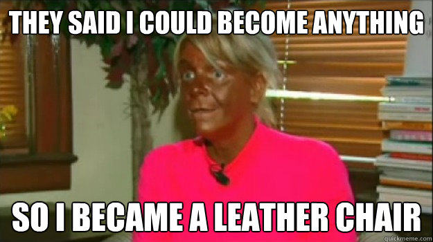 They said i could become anything so i became a leather chair     Excessive Tanning Mom