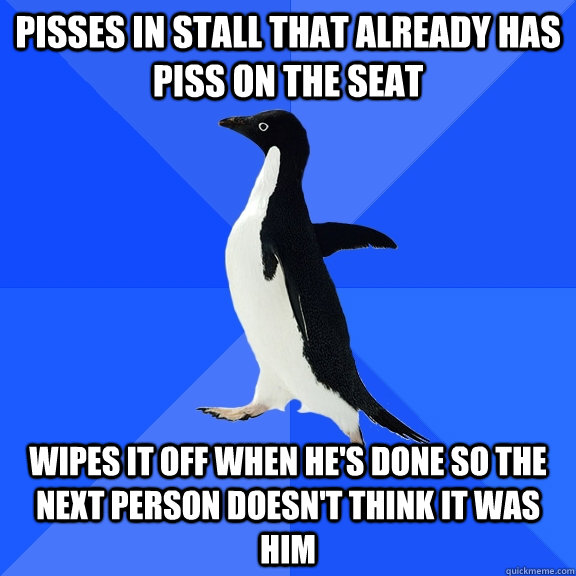 Pisses in stall that already has piss on the seat Wipes it off when he's done so the next person doesn't think it was him  Socially Awkward Penguin
